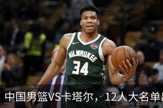 中国男篮VS卡塔尔，12人大名单出炉，2人落选，男篮赢球有戏