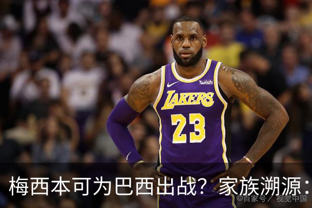 梅西本可为巴西出战？家族溯源：母系曾祖辈生于巴西