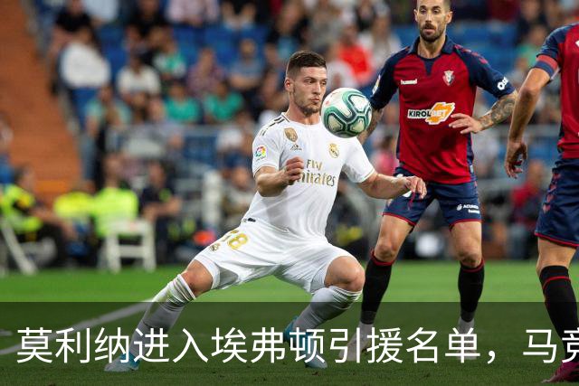 莫利纳进入埃弗顿引援名单，马竞标价超2000万欧，合同仅剩一年或离队
