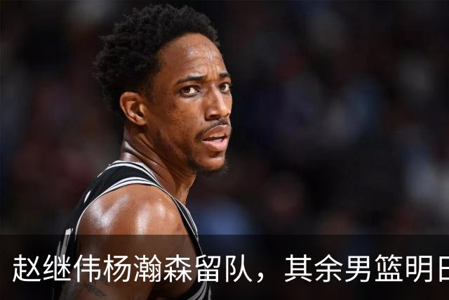 赵继伟杨瀚森留队，其余男篮明日返京备战亚运